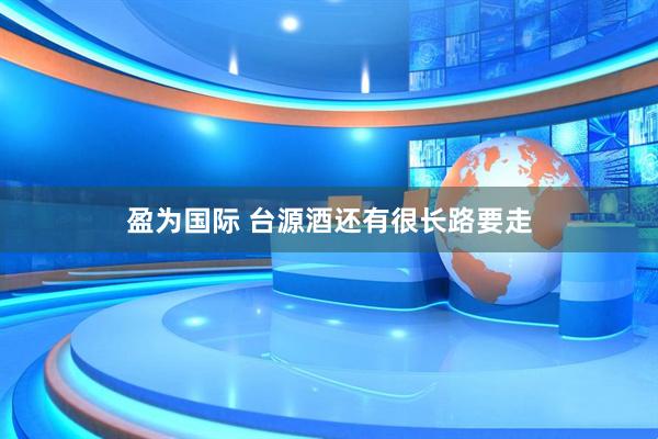 盈为国际 台源酒还有很长路要走