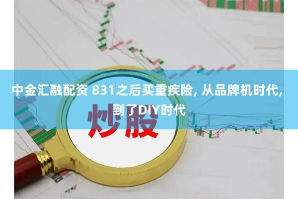 中金汇融配资 831之后买重疾险, 从品牌机时代, 到了DIY时代