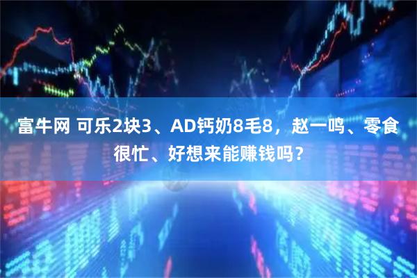 富牛网 可乐2块3、AD钙奶8毛8，赵一鸣、零食很忙、好想来能赚钱吗？