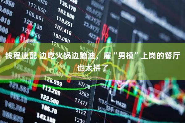 钱程速配 边吃火锅边蹦迪，雇“男模”上岗的餐厅也太拼了