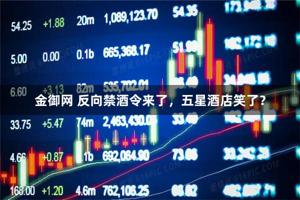 金御网 反向禁酒令来了，五星酒店笑了？