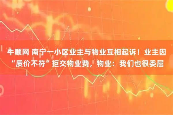 牛顺网 南宁一小区业主与物业互相起诉！业主因“质价不符”拒交物业费，物业：我们也很委屈