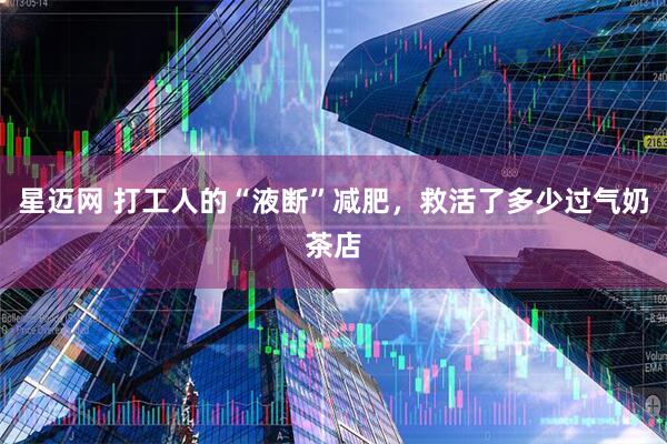 星迈网 打工人的“液断”减肥，救活了多少过气奶茶店