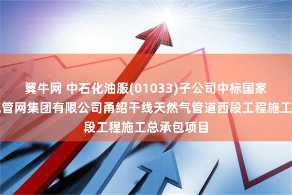 翼牛网 中石化油服(01033)子公司中标国家石油天然气管网集团有限公司甬绍干线天然气管道西段工程施工总承包项目