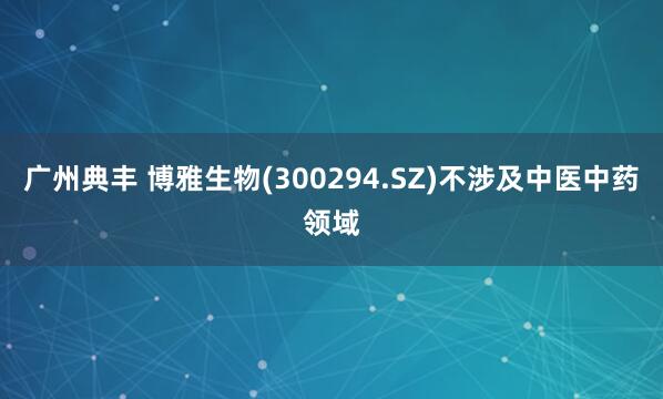 广州典丰 博雅生物(300294.SZ)不涉及中医中药领域