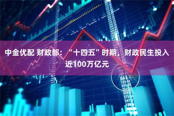 中金优配 财政部：“十四五”时期，财政民生投入近100万亿元