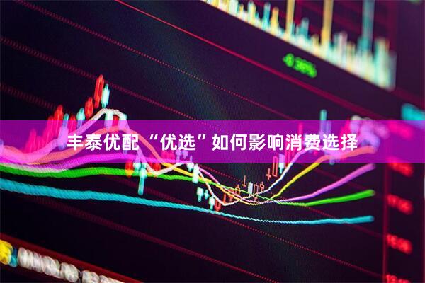 丰泰优配 “优选”如何影响消费选择