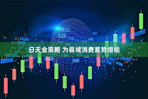日天金策略 为县域消费蓄势增能