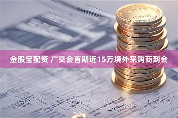 金股宝配资 广交会首期近15万境外采购商到会