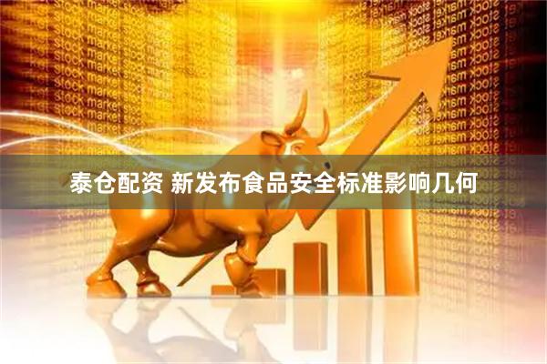 泰仓配资 新发布食品安全标准影响几何