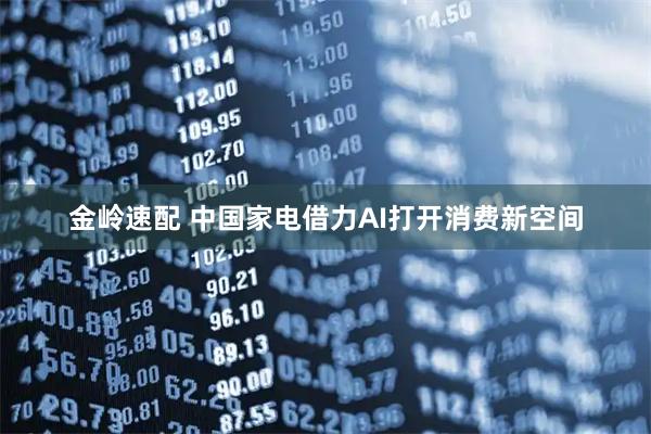 金岭速配 中国家电借力AI打开消费新空间