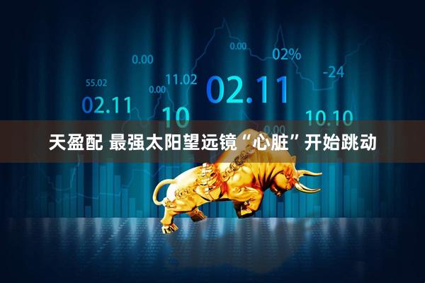 天盈配 最强太阳望远镜“心脏”开始跳动