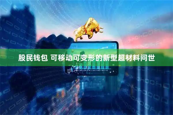 股民钱包 可移动可变形的新型超材料问世