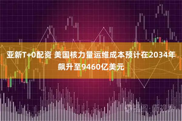 亚新T+0配资 美国核力量运维成本预计在2034年飙升至9460亿美元