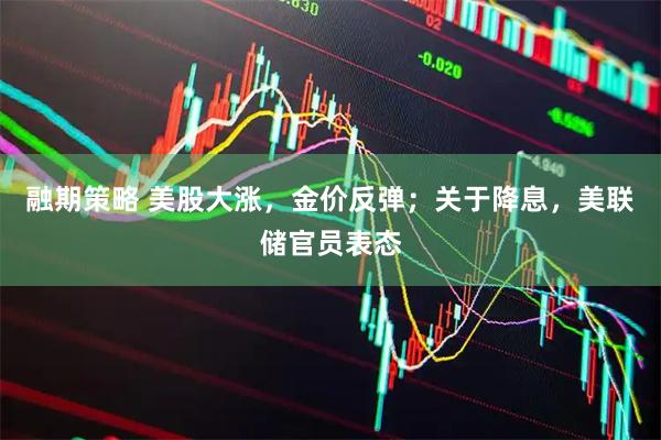 融期策略 美股大涨，金价反弹；关于降息，美联储官员表态