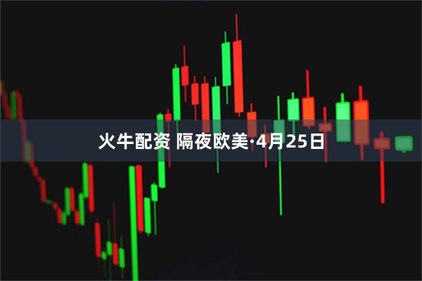 火牛配资 隔夜欧美·4月25日