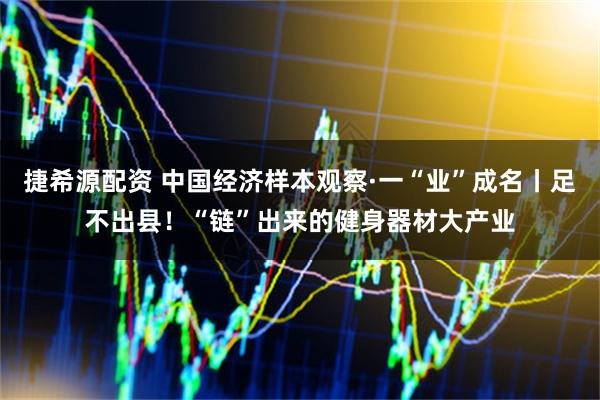 捷希源配资 中国经济样本观察·一“业”成名丨足不出县！“链”出来的健身器材大产业