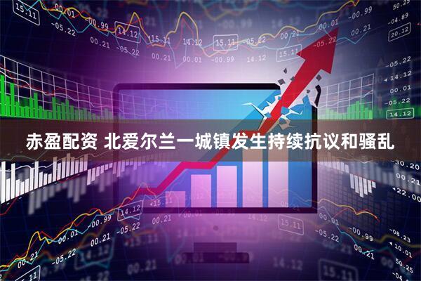 赤盈配资 北爱尔兰一城镇发生持续抗议和骚乱