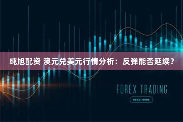 纯旭配资 澳元兑美元行情分析：反弹能否延续？