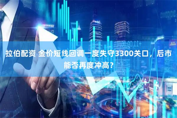 拉伯配资 金价短线回调一度失守3300关口，后市能否再度冲高？