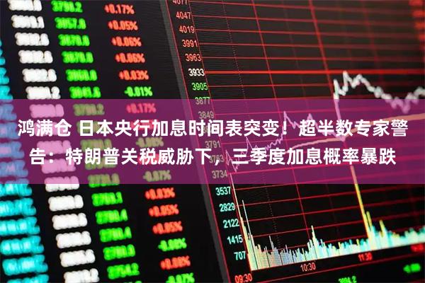 鸿满仓 日本央行加息时间表突变！超半数专家警告：特朗普关税威胁下，三季度加息概率暴跌