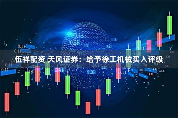 伍祥配资 天风证券：给予徐工机械买入评级