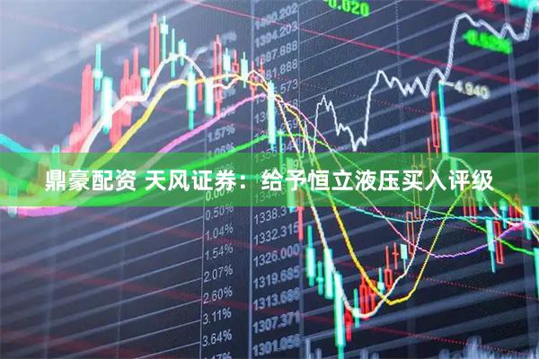 鼎豪配资 天风证券：给予恒立液压买入评级