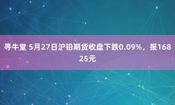 寻牛堂 5月27日沪铅期货收盘下跌0.09%，报16825元