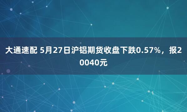 大通速配 5月27日沪铝期货收盘下跌0.57%，报20040元