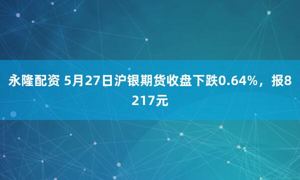 永隆配资 5月27日沪银期货收盘下跌0.64%，报8217元
