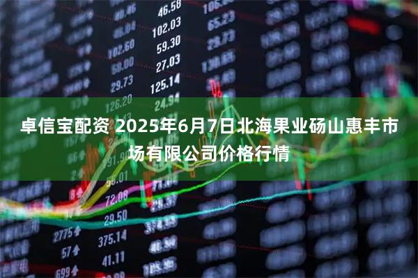 卓信宝配资 2025年6月7日北海果业砀山惠丰市场有限公司价格行情