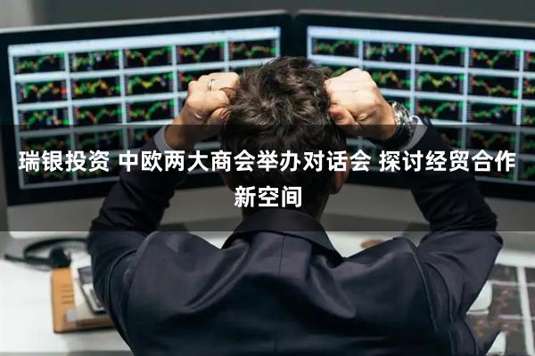 瑞银投资 中欧两大商会举办对话会 探讨经贸合作新空间