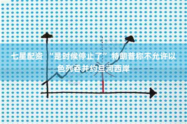 七星配资  “是时候停止了” 特朗普称不允许以色列吞并约旦河西岸
