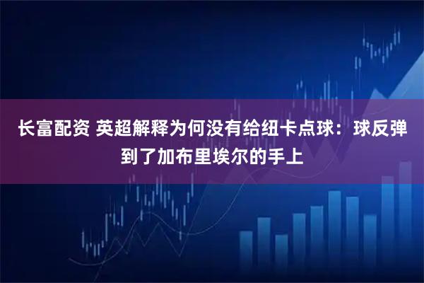 长富配资 英超解释为何没有给纽卡点球：球反弹到了加布里埃尔的手上