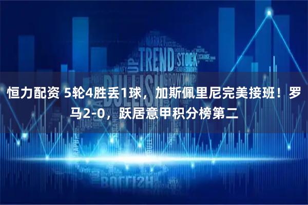 恒力配资 5轮4胜丢1球，加斯佩里尼完美接班！罗马2-0，跃居意甲积分榜第二