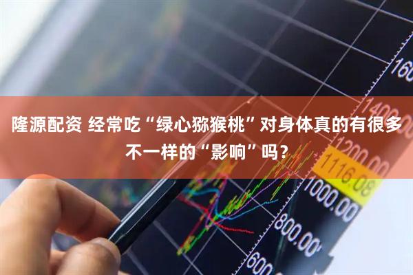 隆源配资 经常吃“绿心猕猴桃”对身体真的有很多不一样的“影响”吗？