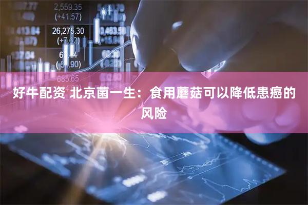 好牛配资 北京菌一生：食用蘑菇可以降低患癌的风险