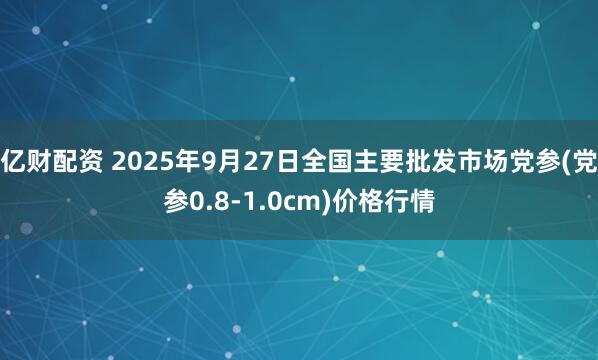 亿财配资 2025年9月27日全国主要批发市场党参(党参0.8-1.0cm)价格行情