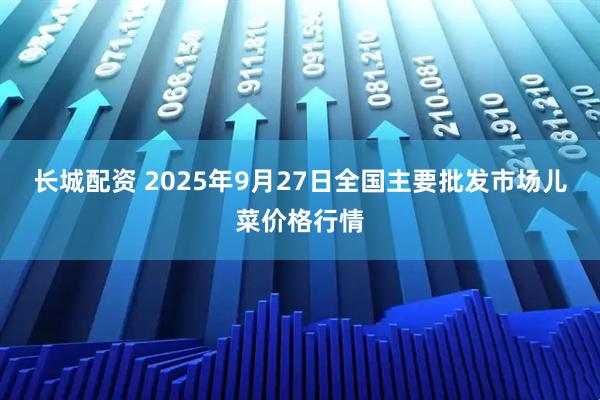 长城配资 2025年9月27日全国主要批发市场儿菜价格行情