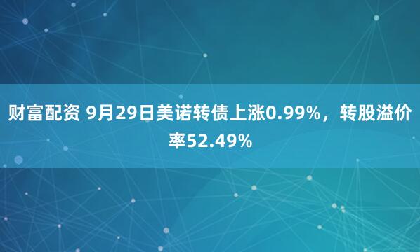 财富配资 9月29日美诺转债上涨0.99%，转股溢价率52.49%