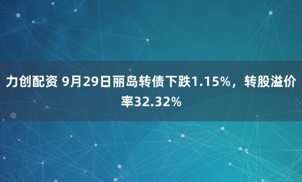 力创配资 9月29日丽岛转债下跌1.15%，转股溢价率32.32%