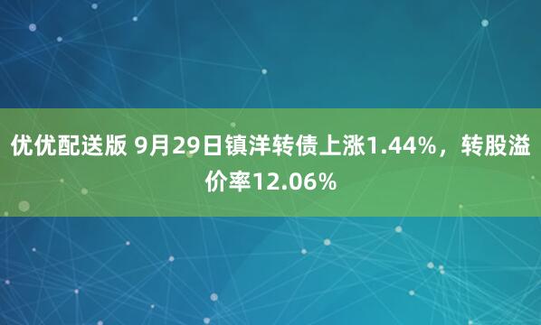 优优配送版 9月29日镇洋转债上涨1.44%，转股溢价率12.06%