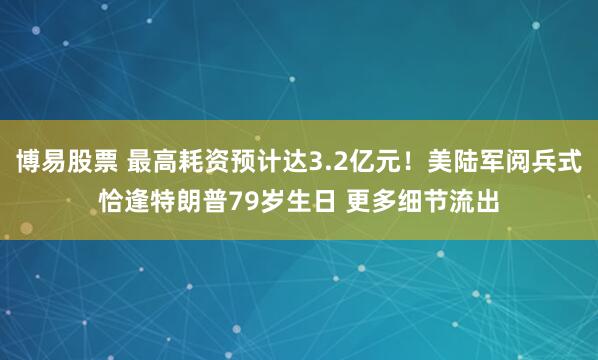 博易股票 最高耗资预计达3.2亿元！美陆军阅兵式恰逢特朗普79岁生日 更多细节流出