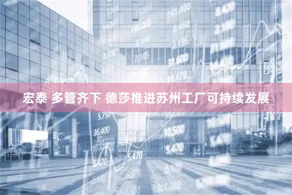 宏泰 多管齐下 德莎推进苏州工厂可持续发展