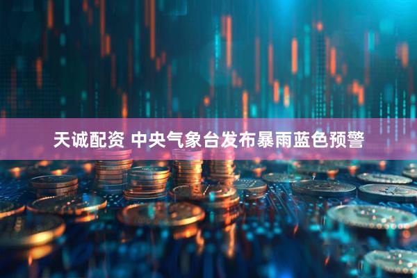 天诚配资 中央气象台发布暴雨蓝色预警
