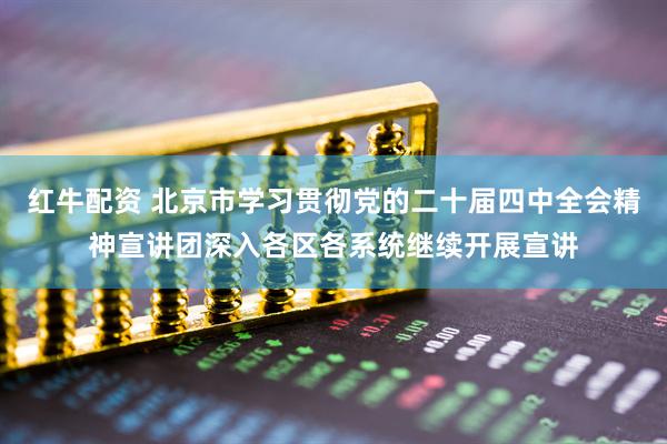 红牛配资 北京市学习贯彻党的二十届四中全会精神宣讲团深入各区各系统继续开展宣讲