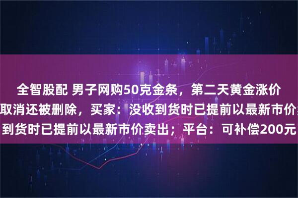 全智股配 男子网购50克金条,第二天黄金涨价,派送中的订单突然被取消还被删除,买家:没收到货时已提前以最新市价卖出;平台:可补偿200元