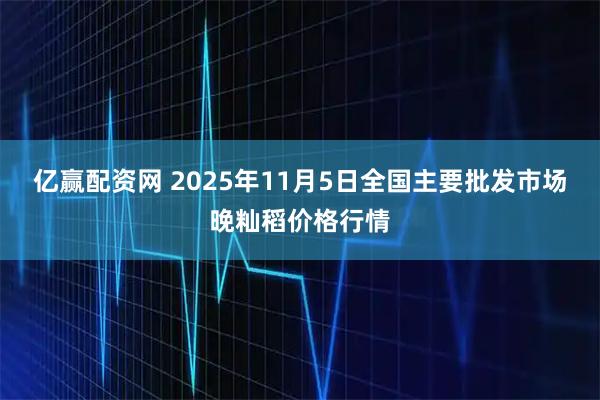 亿赢配资网 2025年11月5日全国主要批发市场晚籼稻价格行情