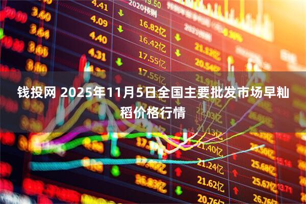 钱投网 2025年11月5日全国主要批发市场早籼稻价格行情