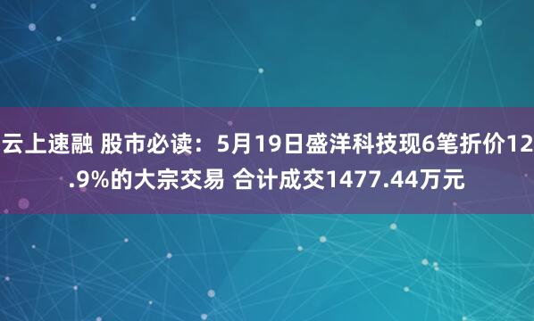 云上速融 股市必读：5月19日盛洋科技现6笔折价12.9%的大宗交易 合计成交1477.44万元
